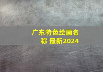 广东特色绘画名称 最新2024